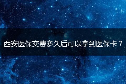 西安医保交费多久后可以拿到医保卡？