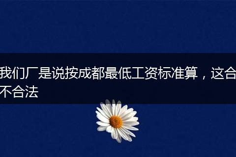 我们厂是说按成都最低工资标准算，这合不合法