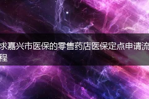 求嘉兴市医保的零售药店医保定点申请流程