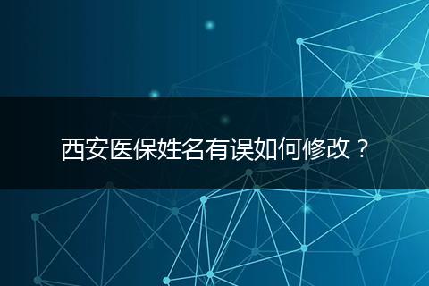 西安医保姓名有误如何修改？