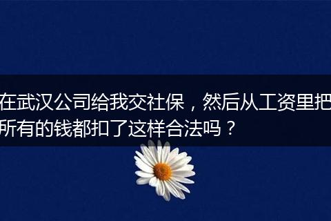 在武汉公司给我交社保，然后从工资里把所有的钱都扣了这样合法吗？