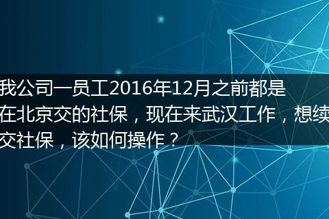 我公司一员工2016年12月之前都是在北京交的社保，现在来武汉工作，想续交社保，该如何操作？