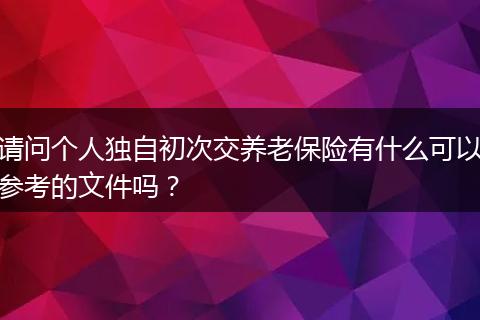 请问个人独自初次交养老保险有什么可以参考的文件吗？