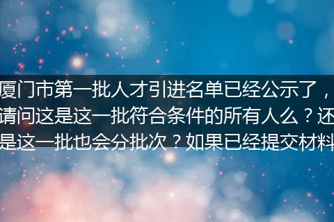 厦门市第一批人才引进名单已经公示了，请问这是这一批符合条件的所有人么？还是这一批也会分批次？如果已经提交材料