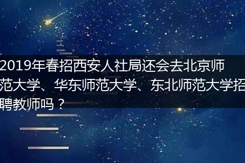 2019年春招西安人社局还会去北京师范大学、华东师范大学、东北师范大学招聘教师吗？