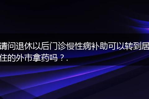 请问退休以后门诊慢性病补助可以转到居住的外市拿药吗？.