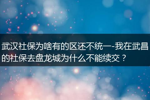 武汉社保为啥有的区还不统一-我在武昌的社保去盘龙城为什么不能续交？