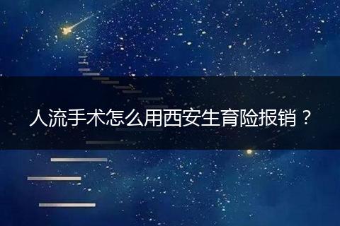 人流手术怎么用西安生育险报销？