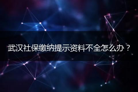 武汉社保缴纳提示资料不全怎么办？