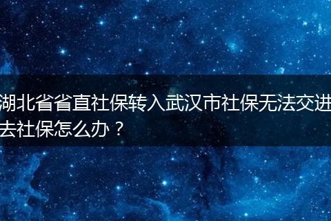 湖北省省直社保转入武汉市社保无法交进去社保怎么办？