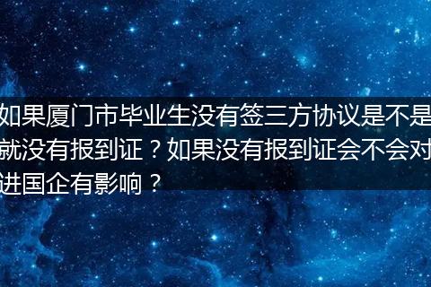 如果厦门市毕业生没有签三方协议是不是就没有报到证？如果没有报到证会不会对进国企有影响？
