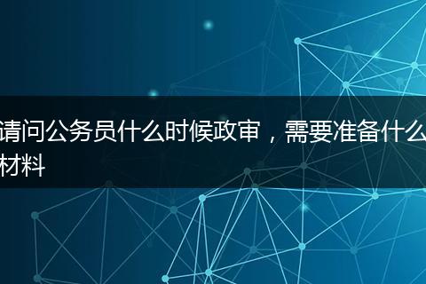 请问公务员什么时候政审，需要准备什么材料