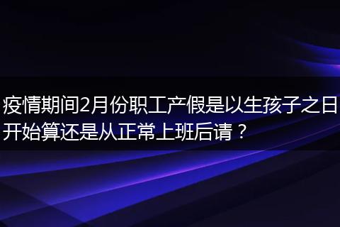 疫情期间2月份职工产假是以生孩子之日开始算还是从正常上班后请？