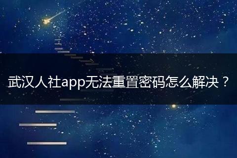 武汉人社app无法重置密码怎么解决？