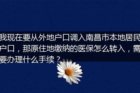 我现在要从外地户口调入南昌市本地居民户口，那原住地缴纳的医保怎么转入，需要办理什么手续？
