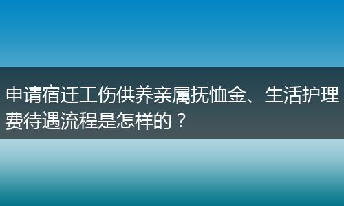 申请宿迁工伤供养亲属抚恤金、生活护理费待遇流程是怎样的？