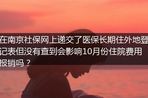 在南京社保网上递交了医保长期住外地登记表但没有查到会影响10月份住院费用报销吗？