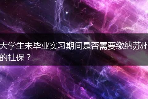 大学生未毕业实习期间是否需要缴纳苏州的社保？