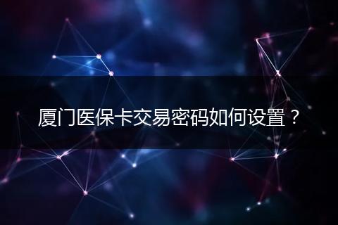厦门医保卡交易密码如何设置？