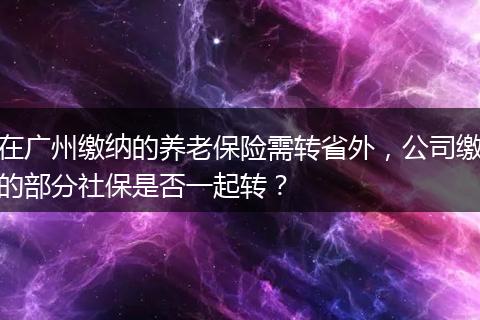 在广州缴纳的养老保险需转省外，公司缴的部分社保是否一起转？