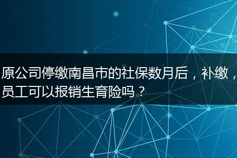 原公司停缴南昌市的社保数月后，补缴，员工可以报销生育险吗？