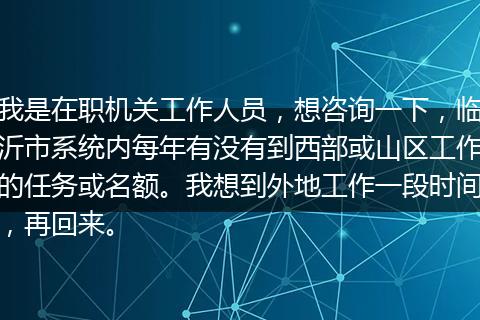 我是在职机关工作人员，想咨询一下，临沂市系统内每年有没有到西部或山区工作的任务或名额。我想到外地工作一段时间，再回来。