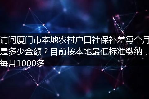 请问厦门市本地农村户口社保补差每个月是多少金额?目前按本地最低标准缴纳,每月1000多