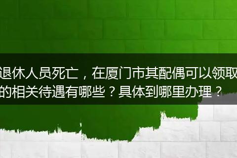 退休人员死亡，在厦门市其配偶可以领取的相关待遇有哪些？具体到哪里办理？