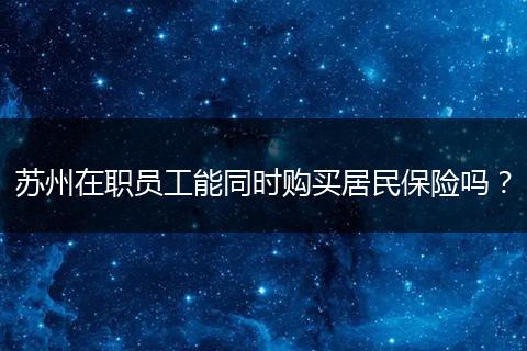 苏州在职员工能同时购买居民保险吗？