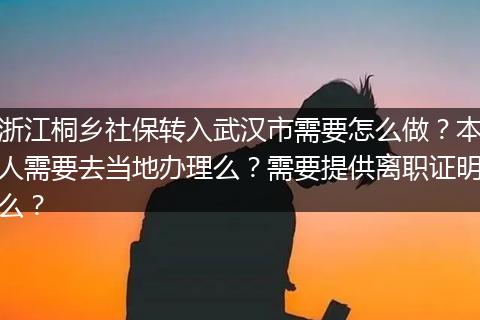 浙江桐乡社保转入武汉市需要怎么做？本人需要去当地办理么？需要提供离职证明么？
