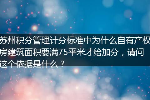 苏州积分管理计分标准中为什么自有产权房建筑面积要满75平米才给加分，请问这个依据是什么？