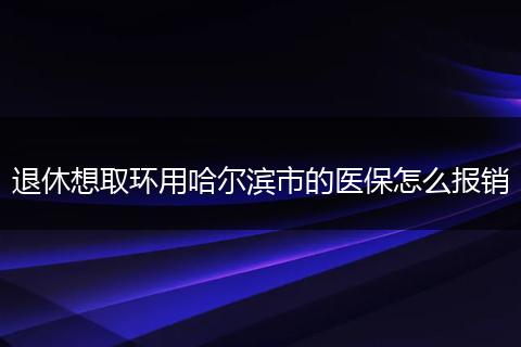 退休想取环用哈尔滨市的医保怎么报销