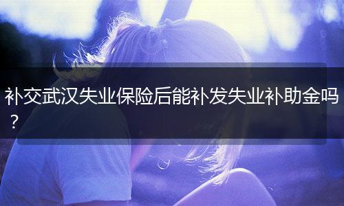 补交武汉失业保险后能补发失业补助金吗?
