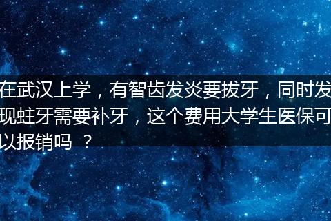 在武汉上学，有智齿发炎要拔牙，同时发现蛀牙需要补牙，这个费用大学生医保可以报销吗 ？