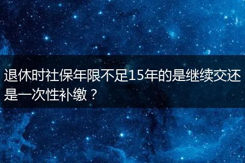 退休时社保年限不足15年的是继续交还是一次性补缴？