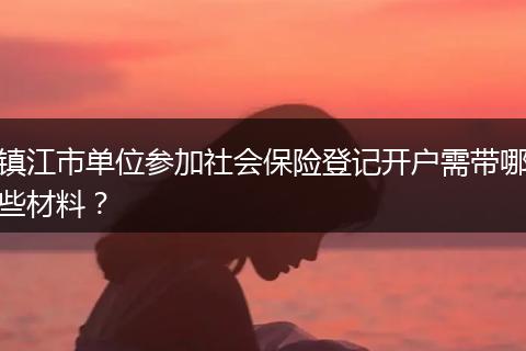 镇江市单位参加社会保险登记开户需带哪些材料？