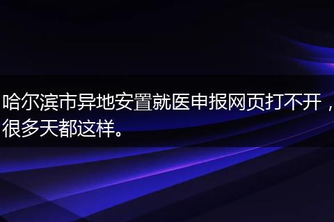 哈尔滨市异地安置就医申报网页打不开，很多天都这样。