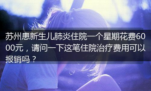 苏州患新生儿肺炎住院一个星期花费6000元，请问一下这笔住院治疗费用可以报销吗？