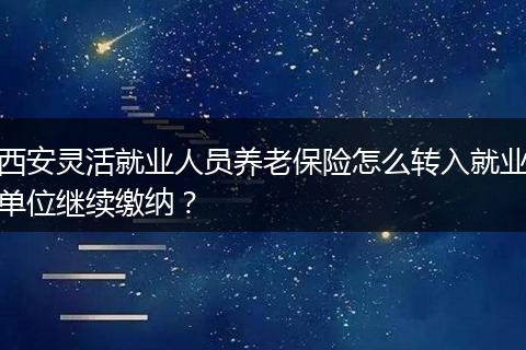 西安灵活就业人员养老保险怎么转入就业单位继续缴纳？