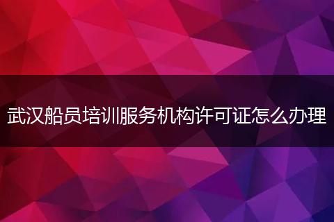 武汉船员培训服务机构许可证怎么办理