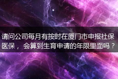 请问公司每月有按时在厦门市申报社保 医保， 会算到生育申请的年限里面吗？
