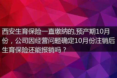 西安生育保险一直缴纳的,预产期10月份，公司因经营问题确定10月份注销后生育保险还能报销吗？