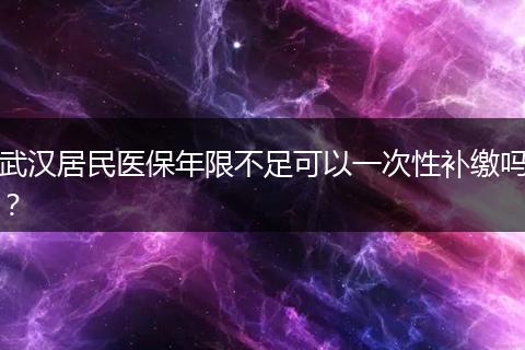 武汉居民医保年限不足可以一次性补缴吗？