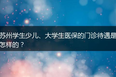 苏州学生少儿、大学生医保的门诊待遇是怎样的？