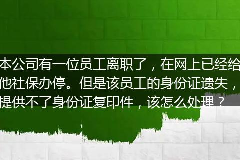 本公司有一位员工离职了，在网上已经给他社保办停。但是该员工的身份证遗失，提供不了身份证复印件，该怎么处理？