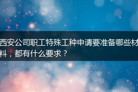 西安公司职工特殊工种申请要准备哪些材料，都有什么要求？