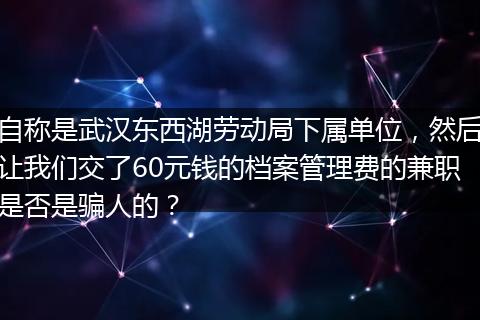 自称是武汉东西湖劳动局下属单位，然后让我们交了60元钱的档案管理费的兼职是否是骗人的？