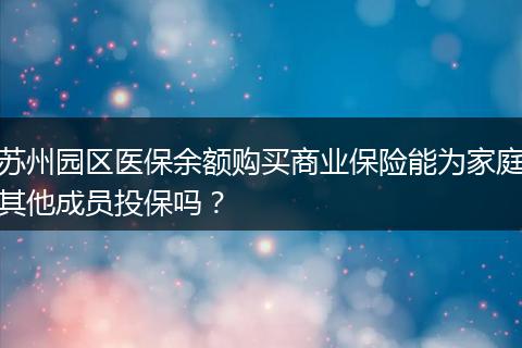 苏州园区医保余额购买商业保险能为家庭其他成员投保吗?
