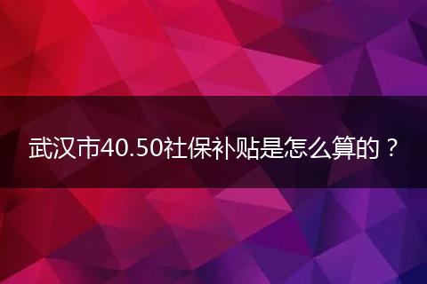 武汉市40.50社保补贴是怎么算的？