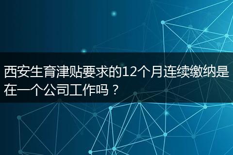 西安生育津贴要求的12个月连续缴纳是在一个公司工作吗？